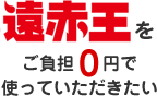 遠赤王をご負担0円で使っていただきたい
